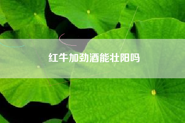 紅牛加勁酒能壯陽嗎