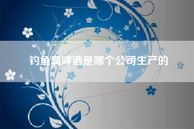 釣魚島啤酒是哪個(gè)公司生產(chǎn)的