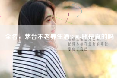 全名，茅臺(tái)不老養(yǎng)生酒1800-瓶是真的嗎