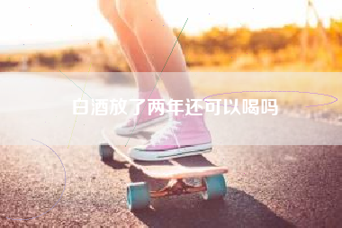 白酒放了兩年還可以喝嗎