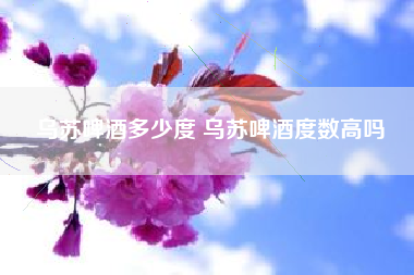 烏蘇啤酒多少度 烏蘇啤酒度數(shù)高嗎