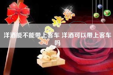 洋酒能不能帶上客車 洋酒可以帶上客車嗎