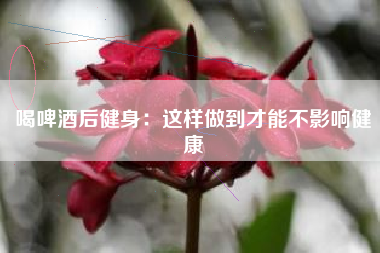 喝啤酒后健身：這樣做到才能不影響健康