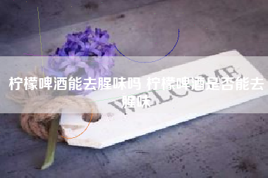 檸檬啤酒能去腥味嗎 檸檬啤酒是否能去腥味