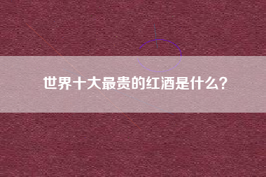 世界十大最貴的紅酒是什么？