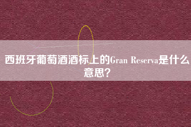 西班牙葡萄酒酒標(biāo)上的Gran Reserva是什么意思？