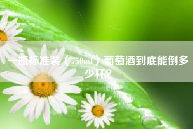 一瓶標(biāo)準(zhǔn)裝（750ml）葡萄酒到底能倒多少杯？