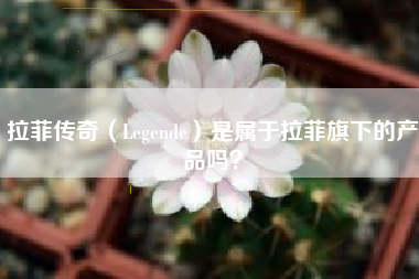 拉菲傳奇（Legende）是屬于拉菲旗下的產(chǎn)品嗎？