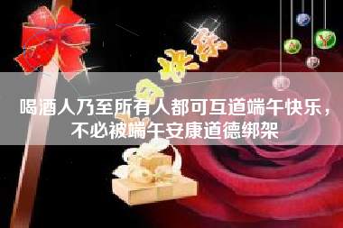 喝酒人乃至所有人都可互道端午快樂，不必被端午安康道德綁架